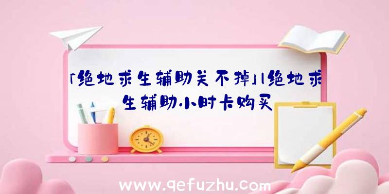 「绝地求生辅助关不掉」|绝地求生辅助小时卡购买